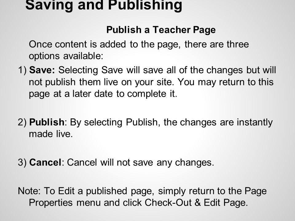 Saving and Publishing Publish a Teacher Page Once content is added to the page, there are three options available: 1) Save: Selecting Save will save all of the changes but will not publish them live on your site.