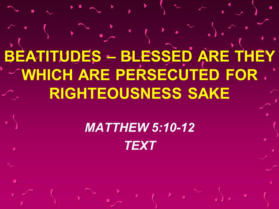 BEATITUDES – BLESSED ARE THEY WHICH ARE PERSECUTED FOR RIGHTEOUSNESS SAKE MATTHEW 5:10-12 TEXT