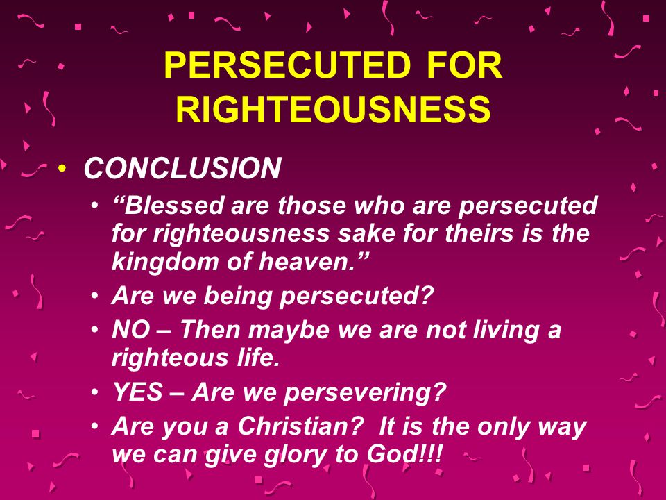 PERSECUTED FOR RIGHTEOUSNESS CONCLUSION Blessed are those who are persecuted for righteousness sake for theirs is the kingdom of heaven. Are we being persecuted.