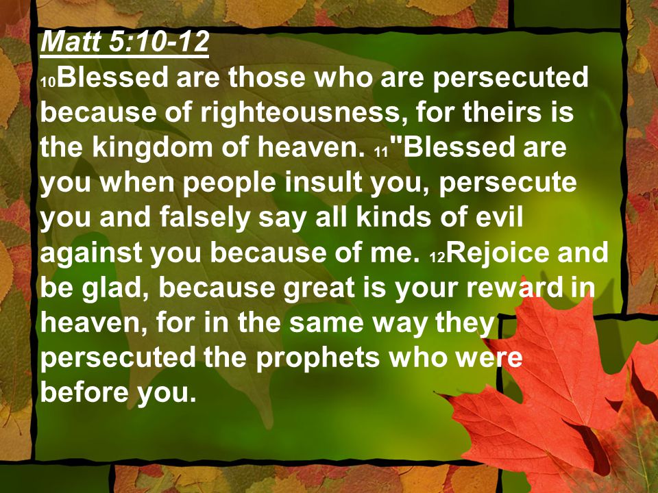 Matt 5: Blessed are those who are persecuted because of righteousness, for theirs is the kingdom of heaven.