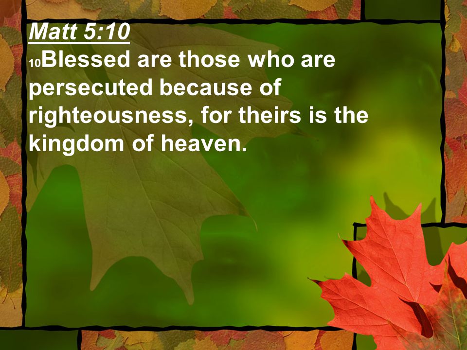 Matt 5:10 10 Blessed are those who are persecuted because of righteousness, for theirs is the kingdom of heaven.