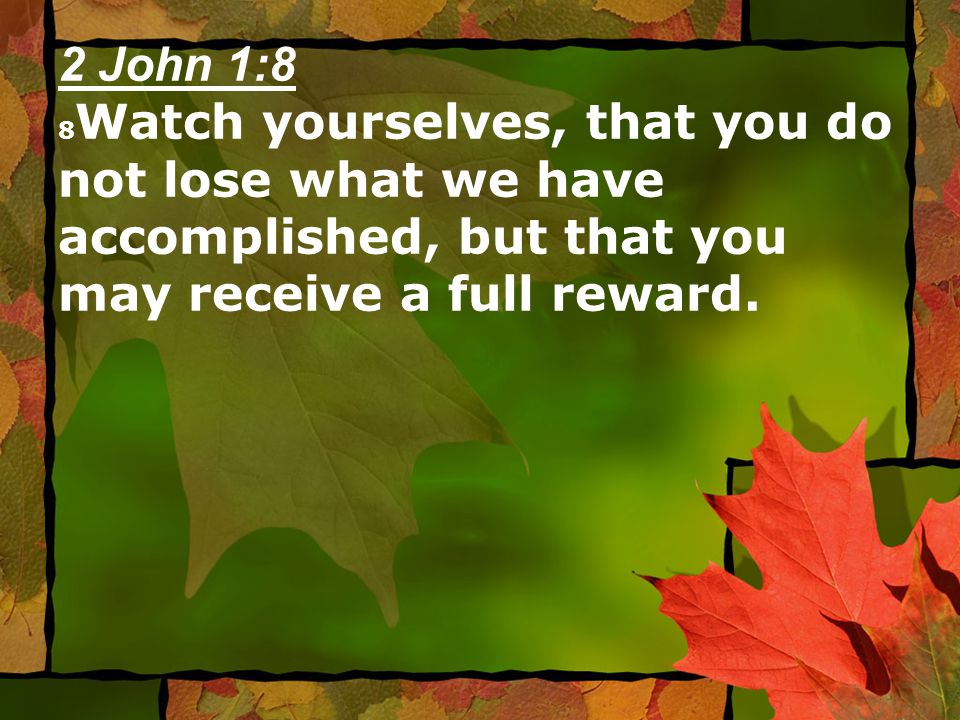 2 John 1:8 8 Watch yourselves, that you do not lose what we have accomplished, but that you may receive a full reward.