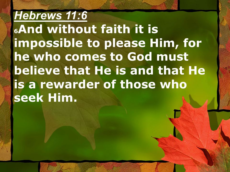 Hebrews 11:6 6 And without faith it is impossible to please Him, for he who comes to God must believe that He is and that He is a rewarder of those who seek Him.