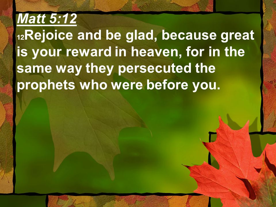Matt 5:12 12 Rejoice and be glad, because great is your reward in heaven, for in the same way they persecuted the prophets who were before you.