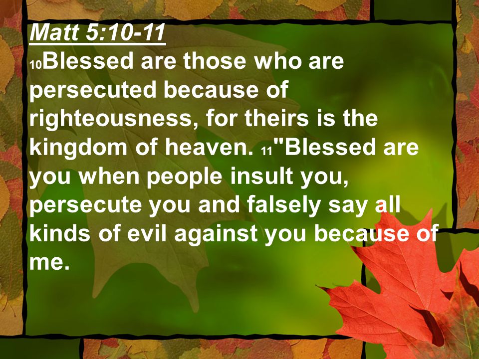 Matt 5: Blessed are those who are persecuted because of righteousness, for theirs is the kingdom of heaven.