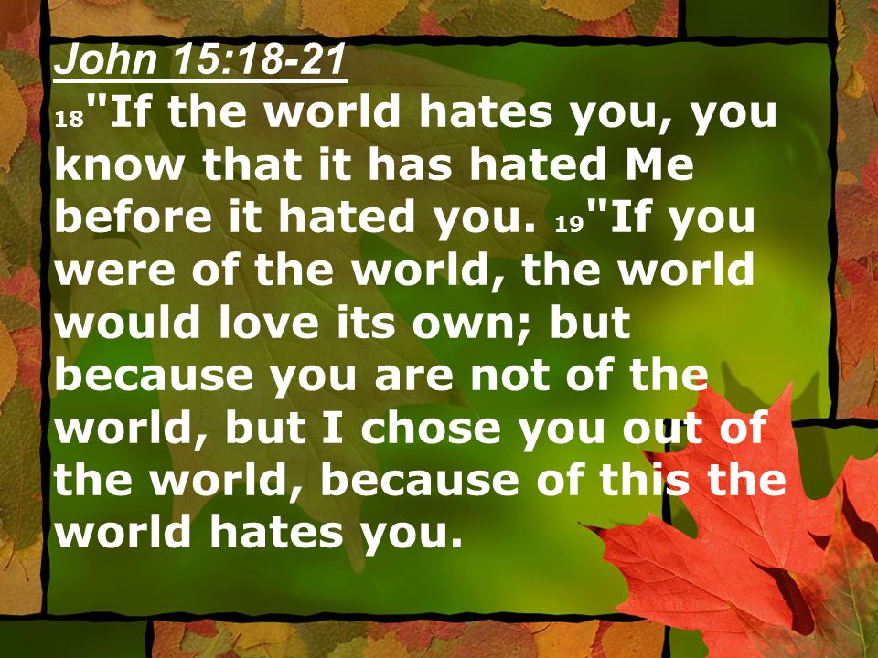 John 15: If the world hates you, you know that it has hated Me before it hated you.