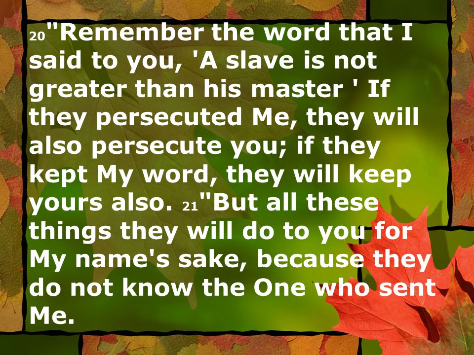 20 Remember the word that I said to you, A slave is not greater than his master If they persecuted Me, they will also persecute you; if they kept My word, they will keep yours also.