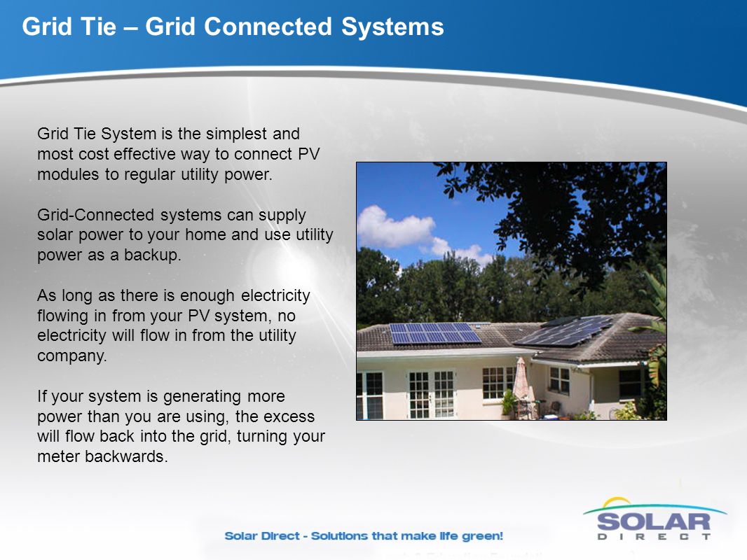 Grid Tie – Grid Connected Systems Grid Tie System is the simplest and most cost effective way to connect PV modules to regular utility power.