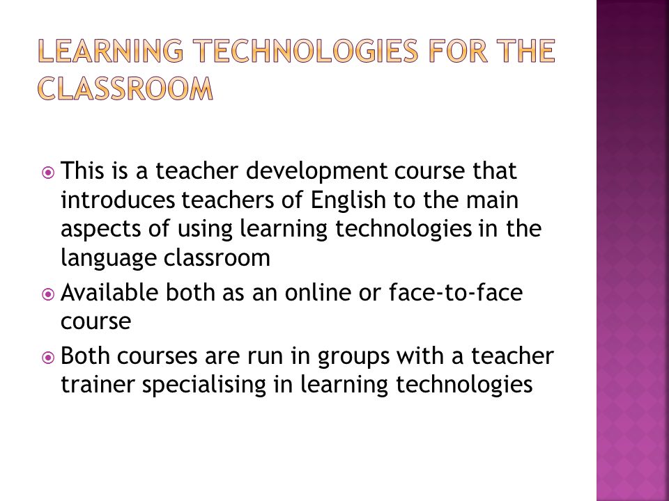  This is a teacher development course that introduces teachers of English to the main aspects of using learning technologies in the language classroom  Available both as an online or face-to-face course  Both courses are run in groups with a teacher trainer specialising in learning technologies