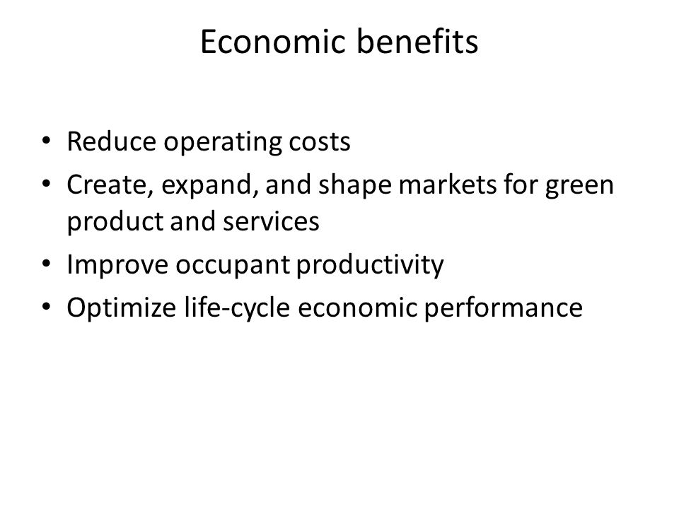 Economic benefits Reduce operating costs Create, expand, and shape markets for green product and services Improve occupant productivity Optimize life-cycle economic performance