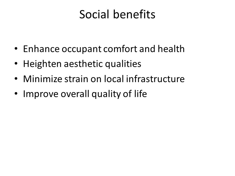 Social benefits Enhance occupant comfort and health Heighten aesthetic qualities Minimize strain on local infrastructure Improve overall quality of life