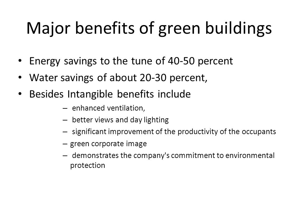 Major benefits of green buildings Energy savings to the tune of percent Water savings of about percent, Besides Intangible benefits include – enhanced ventilation, – better views and day lighting – significant improvement of the productivity of the occupants – green corporate image – demonstrates the company s commitment to environmental protection