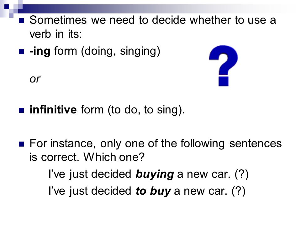 Sometimes we need to decide whether to use a verb in its: -ing form (doing, singing) or infinitive form (to do, to sing).