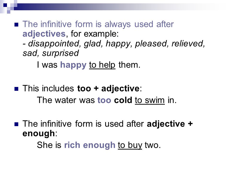 The infinitive form is always used after adjectives, for example: - disappointed, glad, happy, pleased, relieved, sad, surprised I was happy to help them.