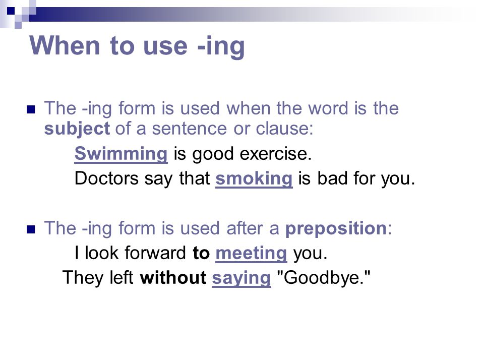 When to use -ing The -ing form is used when the word is the subject of a sentence or clause: Swimming is good exercise.