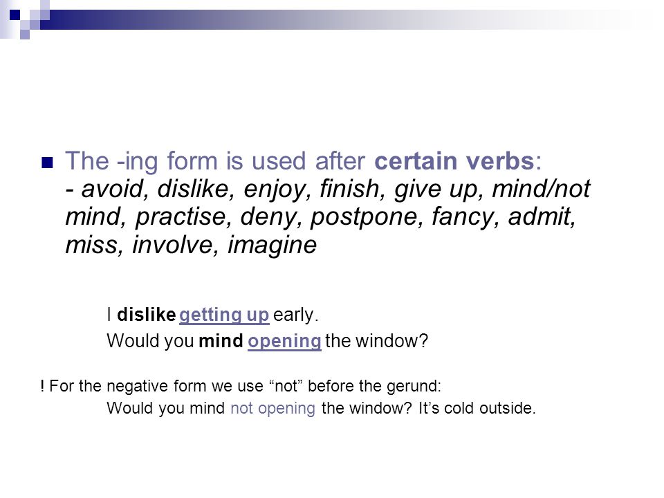The -ing form is used after certain verbs: - avoid, dislike, enjoy, finish, give up, mind/not mind, practise, deny, postpone, fancy, admit, miss, involve, imagine I dislike getting up early.