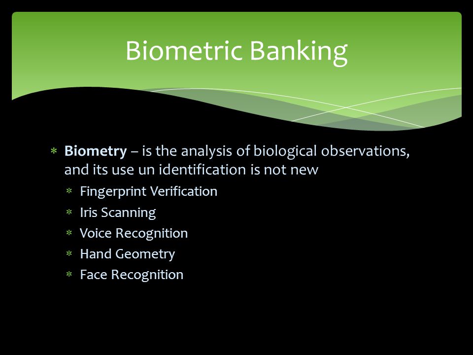  Biometry – is the analysis of biological observations, and its use un identification is not new  Fingerprint Verification  Iris Scanning  Voice Recognition  Hand Geometry  Face Recognition Biometric Banking
