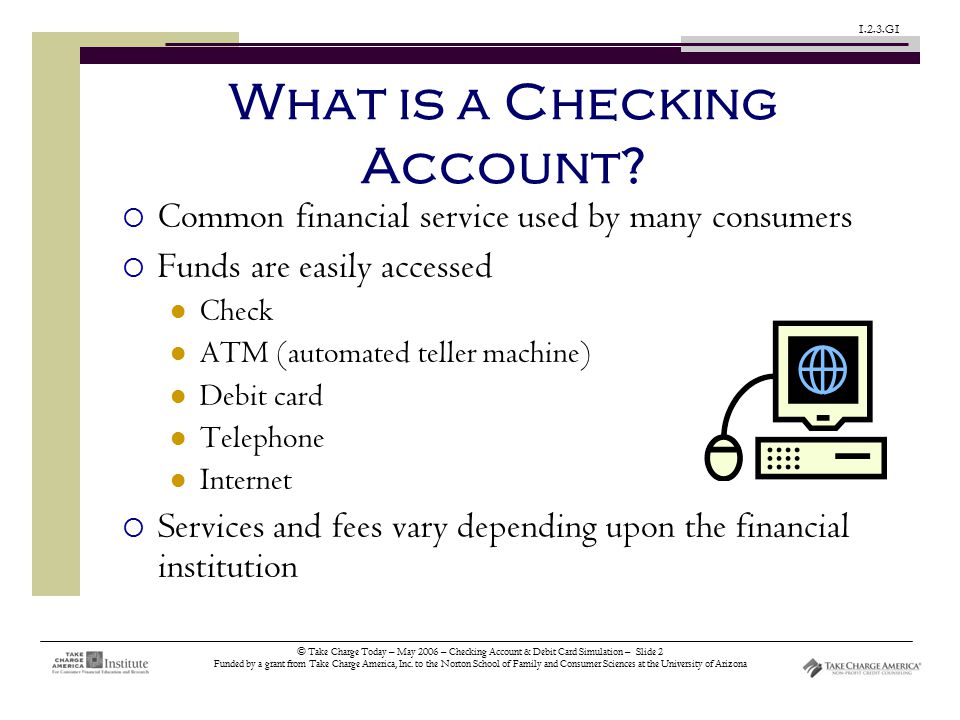 © Take Charge Today – May 2006 – Checking Account & Debit Card Simulation – Slide 2 Funded by a grant from Take Charge America, Inc.