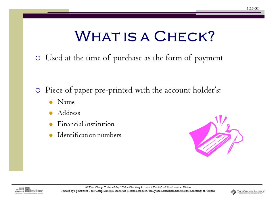 © Take Charge Today – May 2006 – Checking Account & Debit Card Simulation – Slide 4 Funded by a grant from Take Charge America, Inc.
