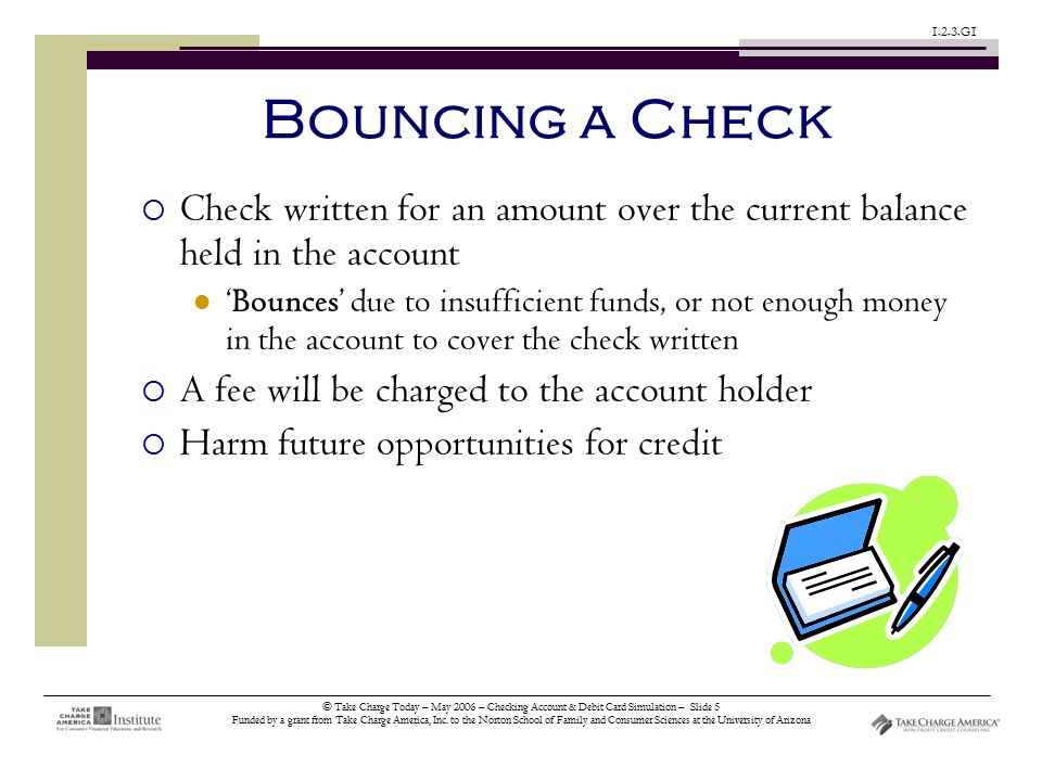 © Take Charge Today – May 2006 – Checking Account & Debit Card Simulation – Slide 5 Funded by a grant from Take Charge America, Inc.