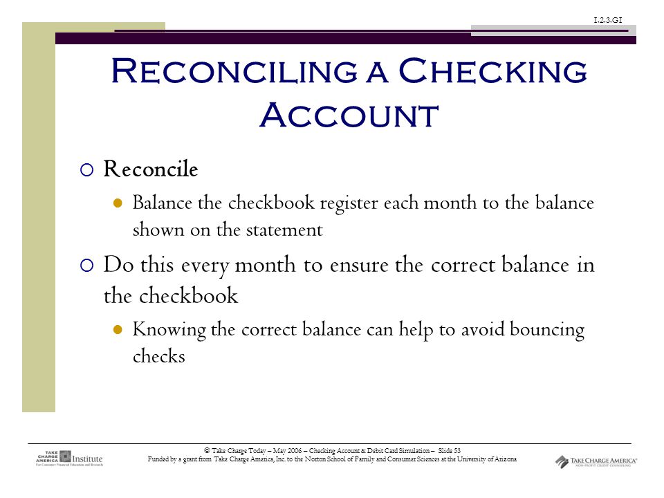 © Take Charge Today – May 2006 – Checking Account & Debit Card Simulation – Slide 53 Funded by a grant from Take Charge America, Inc.