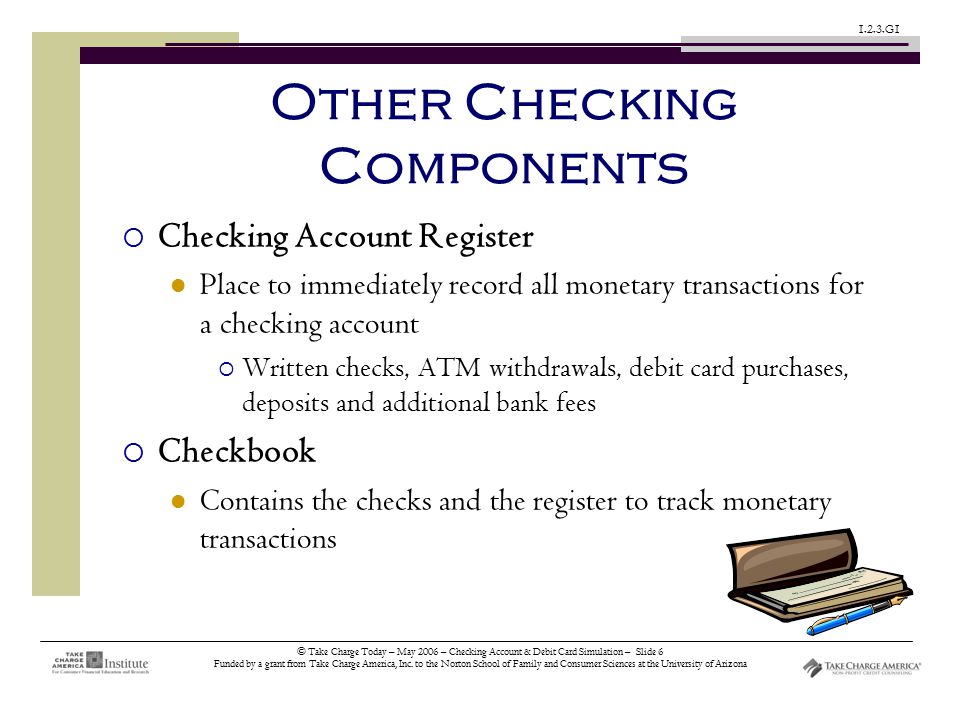 © Take Charge Today – May 2006 – Checking Account & Debit Card Simulation – Slide 6 Funded by a grant from Take Charge America, Inc.