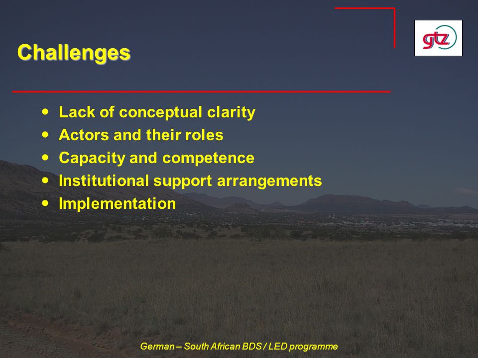 German – South African BDS / LED programme Challenges Lack of conceptual clarity Actors and their roles Capacity and competence Institutional support arrangements Implementation