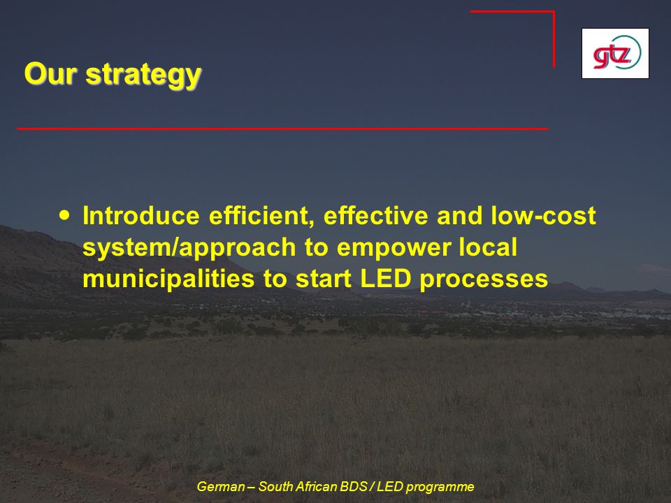 German – South African BDS / LED programme Our strategy Introduce efficient, effective and low-cost system/approach to empower local municipalities to start LED processes