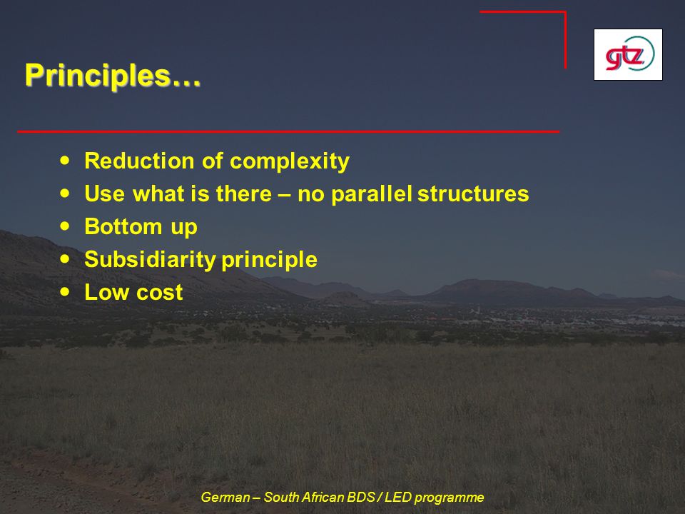 German – South African BDS / LED programme Principles… Reduction of complexity Use what is there – no parallel structures Bottom up Subsidiarity principle Low cost