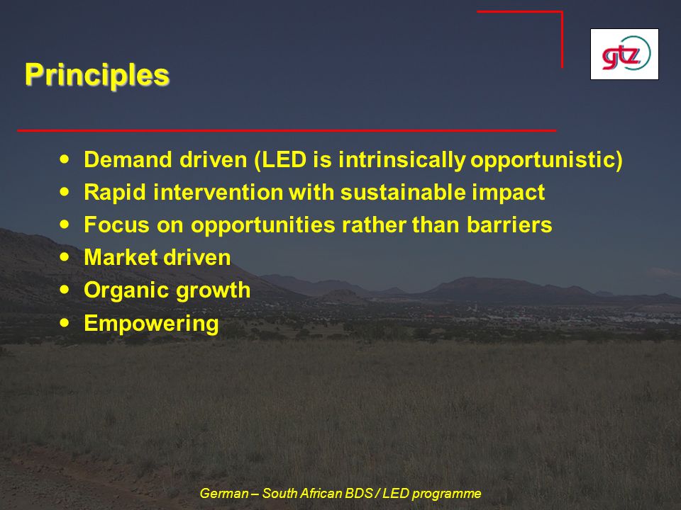 German – South African BDS / LED programme Principles Demand driven (LED is intrinsically opportunistic) Rapid intervention with sustainable impact Focus on opportunities rather than barriers Market driven Organic growth Empowering