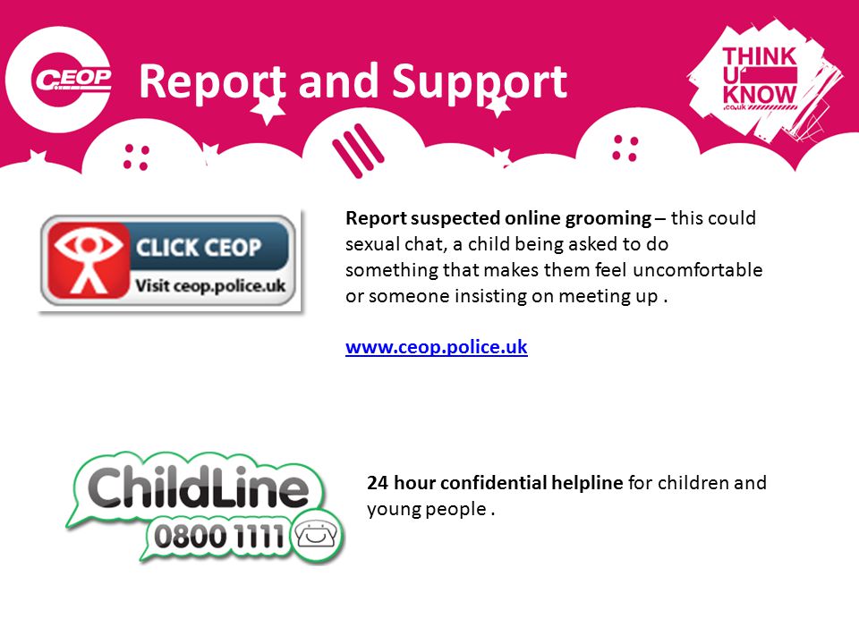 Report and Support Report suspected online grooming – this could sexual chat, a child being asked to do something that makes them feel uncomfortable or someone insisting on meeting up.