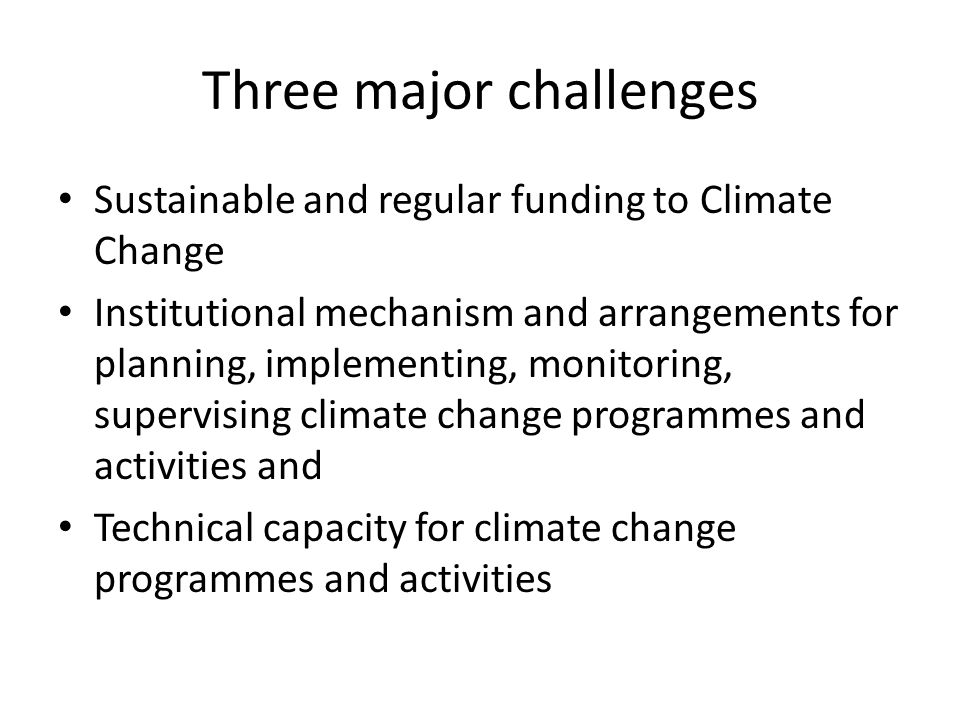 Three major challenges Sustainable and regular funding to Climate Change Institutional mechanism and arrangements for planning, implementing, monitoring, supervising climate change programmes and activities and Technical capacity for climate change programmes and activities