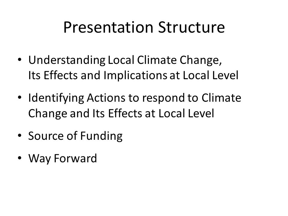 Presentation Structure Understanding Local Climate Change, Its Effects and Implications at Local Level Identifying Actions to respond to Climate Change and Its Effects at Local Level Source of Funding Way Forward