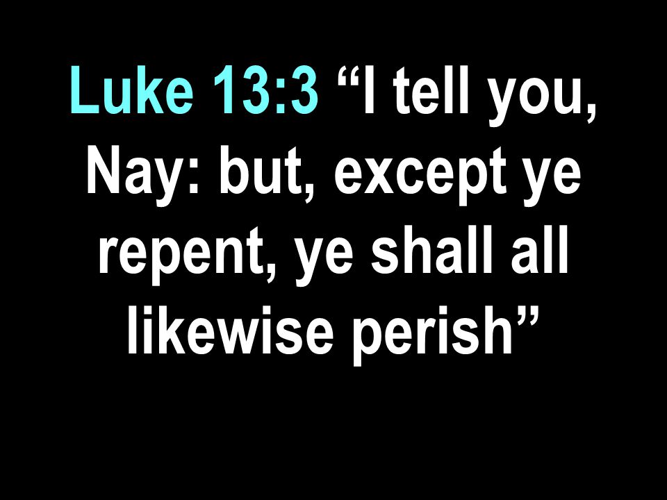 Luke 13:3 I tell you, Nay: but, except ye repent, ye shall all likewise perish