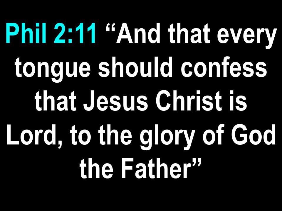 Phil 2:11 And that every tongue should confess that Jesus Christ is Lord, to the glory of God the Father