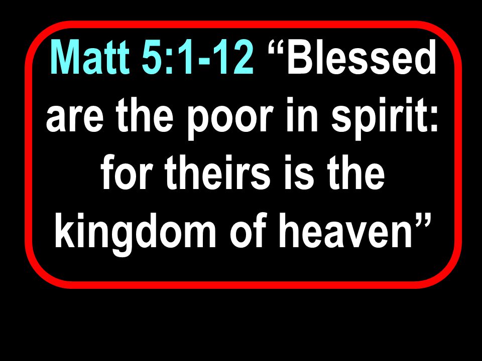 Matt 5:1-12 Blessed are the poor in spirit: for theirs is the kingdom of heaven