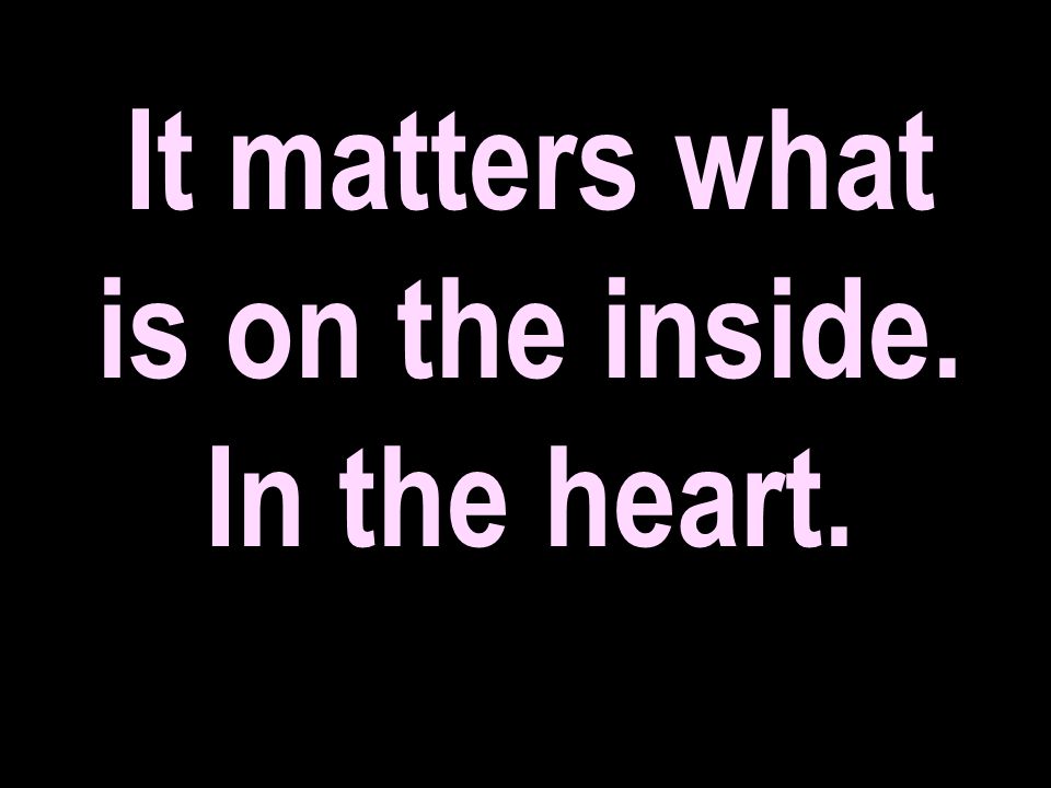 It matters what is on the inside. In the heart.