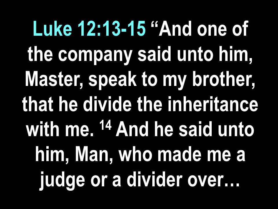 Luke 12:13-15 And one of the company said unto him, Master, speak to my brother, that he divide the inheritance with me.
