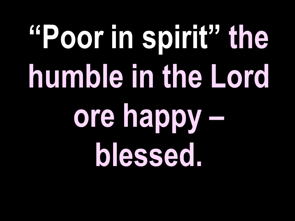 Poor in spirit the humble in the Lord ore happy – blessed.