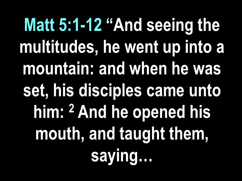 Matt 5:1-12 And seeing the multitudes, he went up into a mountain: and when he was set, his disciples came unto him: 2 And he opened his mouth, and taught them, saying…