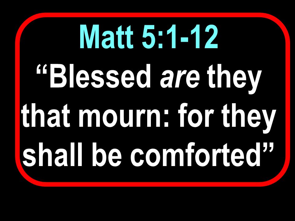 Matt 5:1-12 Blessed are they that mourn: for they shall be comforted
