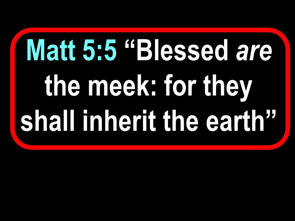Matt 5:5 Blessed are the meek: for they shall inherit the earth