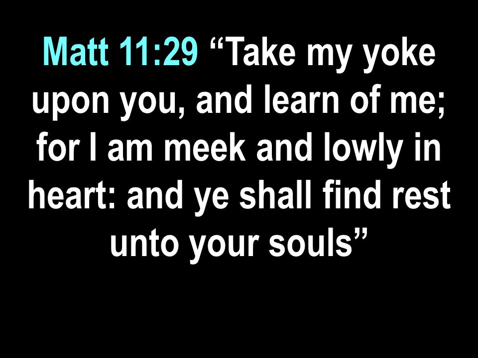 Matt 11:29 Take my yoke upon you, and learn of me; for I am meek and lowly in heart: and ye shall find rest unto your souls