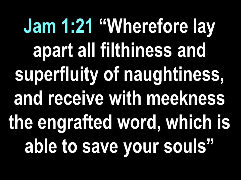 Jam 1:21 Wherefore lay apart all filthiness and superfluity of naughtiness, and receive with meekness the engrafted word, which is able to save your souls
