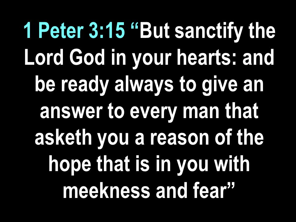1 Peter 3:15 But sanctify the Lord God in your hearts: and be ready always to give an answer to every man that asketh you a reason of the hope that is in you with meekness and fear