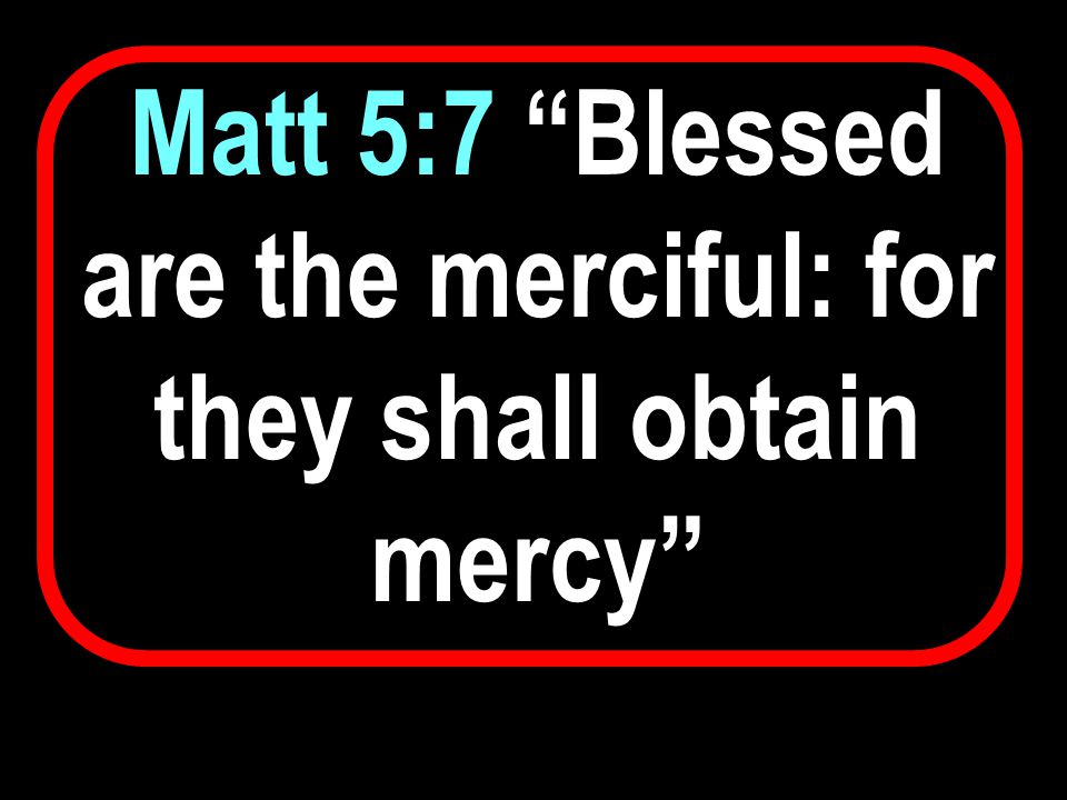 Matt 5:7 Blessed are the merciful: for they shall obtain mercy