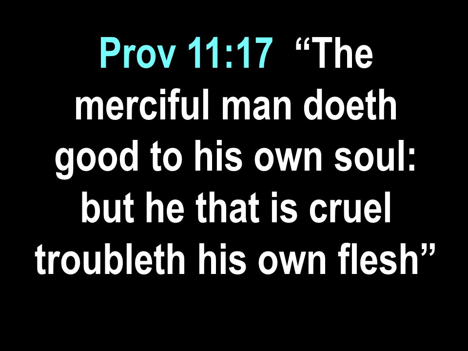Prov 11:17| The merciful man doeth good to his own soul: but he that is cruel troubleth his own flesh