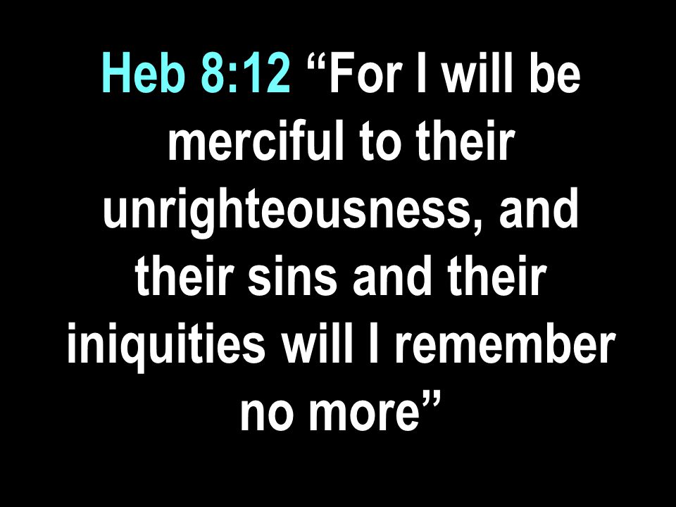 Heb 8:12 For I will be merciful to their unrighteousness, and their sins and their iniquities will I remember no more