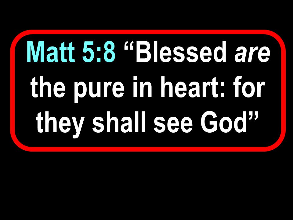 Matt 5:8 Blessed are the pure in heart: for they shall see God