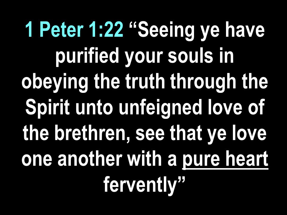 1 Peter 1:22 Seeing ye have purified your souls in obeying the truth through the Spirit unto unfeigned love of the brethren, see that ye love one another with a pure heart fervently